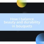 How I balance beauty and durability in bouquets