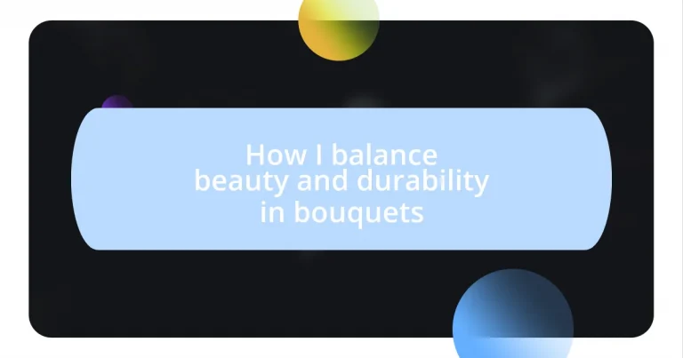 How I balance beauty and durability in bouquets