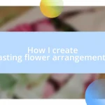 How I create lasting flower arrangements