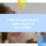 How I experiment with scent in bouquets