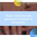 How I incorporate personal touches in bouquets