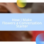 How I Make Flowers a Conversation Starter