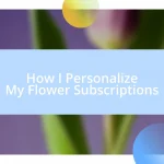 How I Personalize My Flower Subscriptions