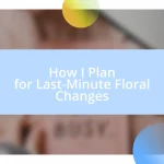 How I Plan for Last-Minute Floral Changes