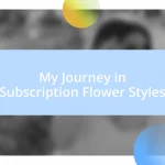 My Journey in Subscription Flower Styles