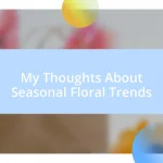 My Thoughts About Seasonal Floral Trends