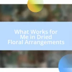 What Works for Me in Dried Floral Arrangements